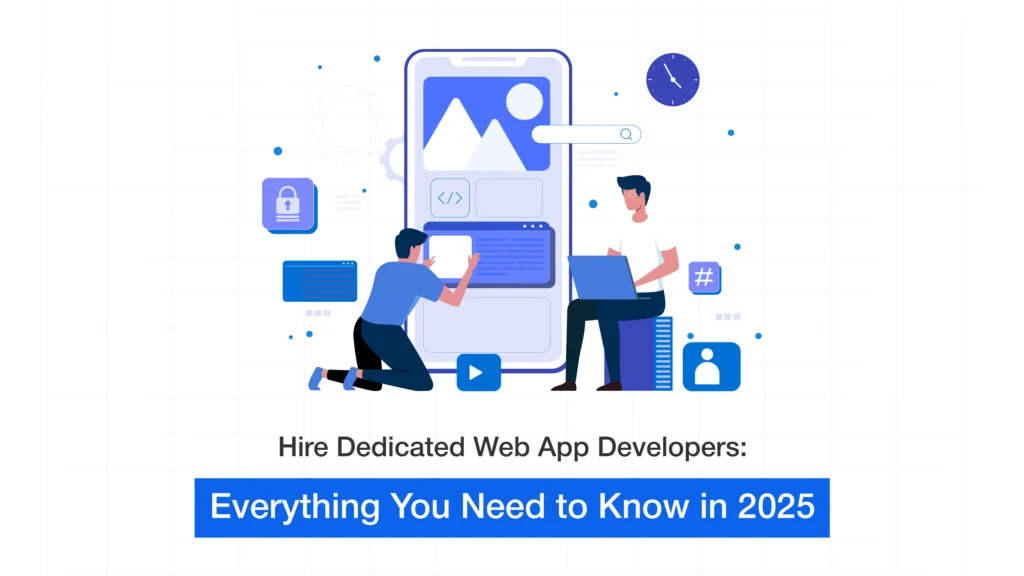 Hire Dedicated Web App Developers: Everything You Need to Know in 2025